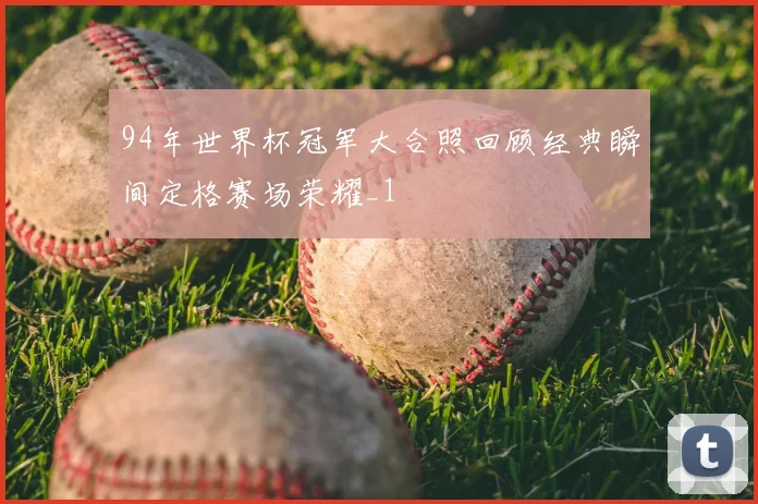 94年世界杯冠军大合照回顾经典瞬间定格赛场荣耀_1