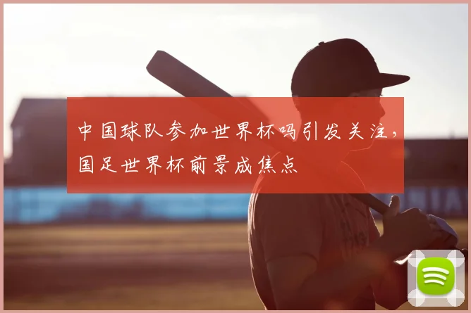 中国球队参加世界杯吗引发关注,国足世界杯前景成焦点