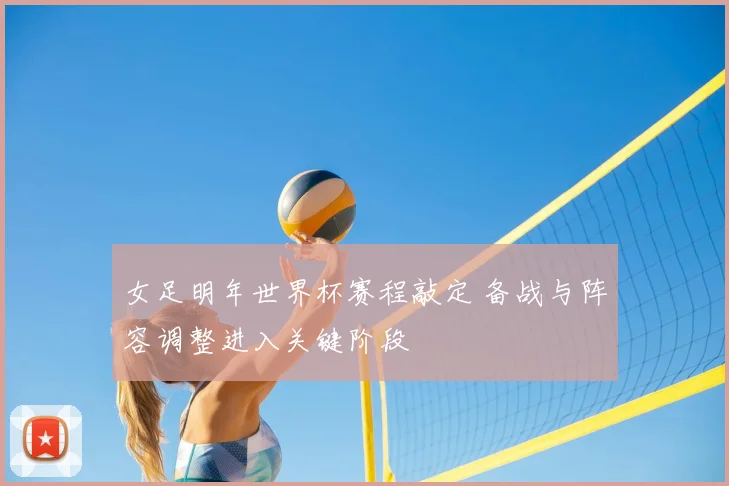 女足明年世界杯赛程敲定 备战与阵容调整进入关键阶段