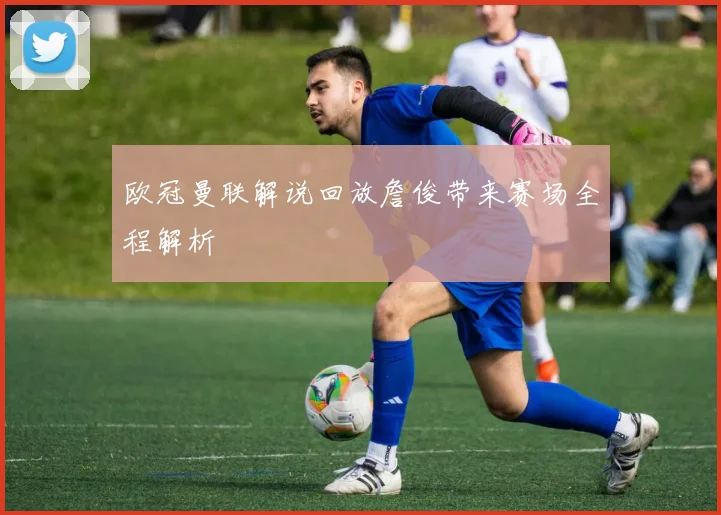 欧冠曼联解说回放詹俊带来赛场全程解析