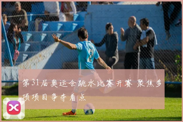第31届奥运会跳水比赛开赛 聚焦多项项目争夺看点