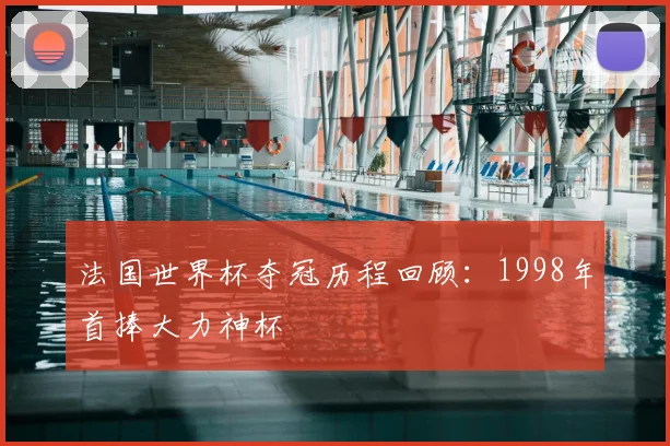 法国世界杯夺冠历程回顾:1998年首捧大力神杯