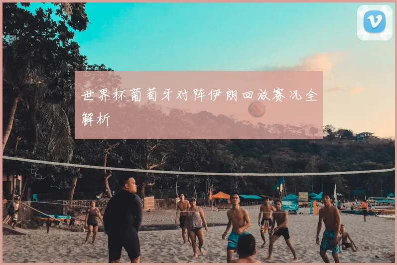世界杯葡萄牙对阵伊朗回放赛况全解析