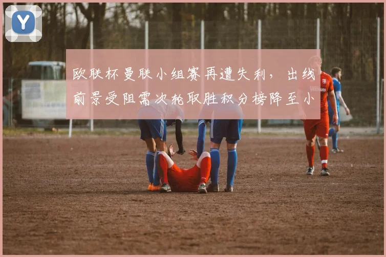 欧联杯曼联小组赛再遭失利，出线前景受阻需次轮取胜积分榜降至小组第三