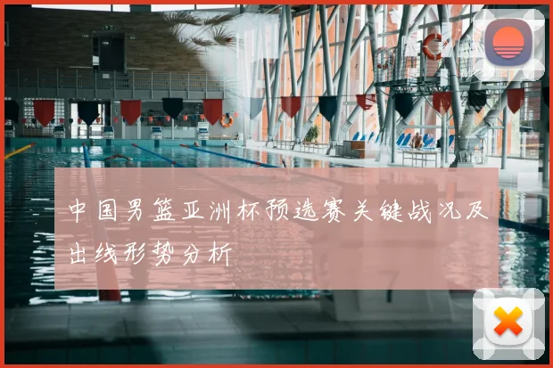 中国男篮亚洲杯预选赛关键战况及出线形势分析