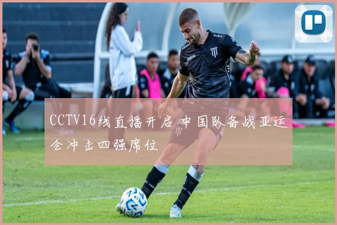 CCTV16线直播开启 中国队备战亚运会冲击四强席位