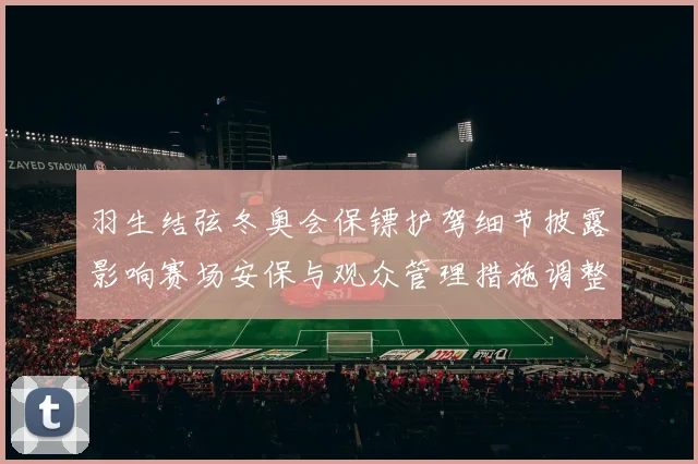 羽生结弦冬奥会保镖护驾细节披露影响赛场安保与观众管理措施调整