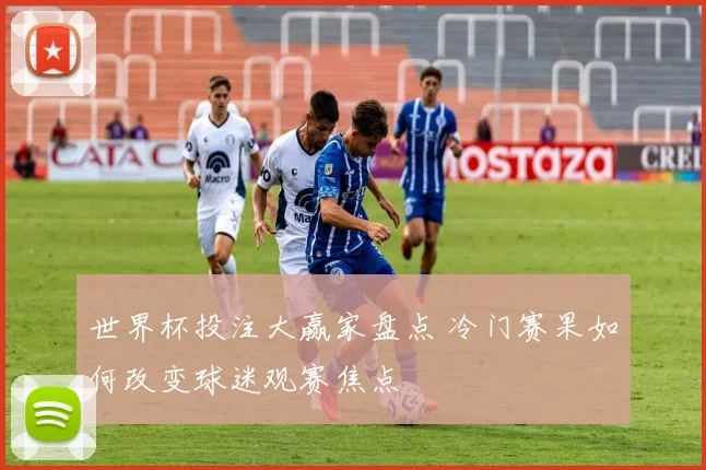 世界杯投注大赢家盘点 冷门赛果如何改变球迷观赛焦点