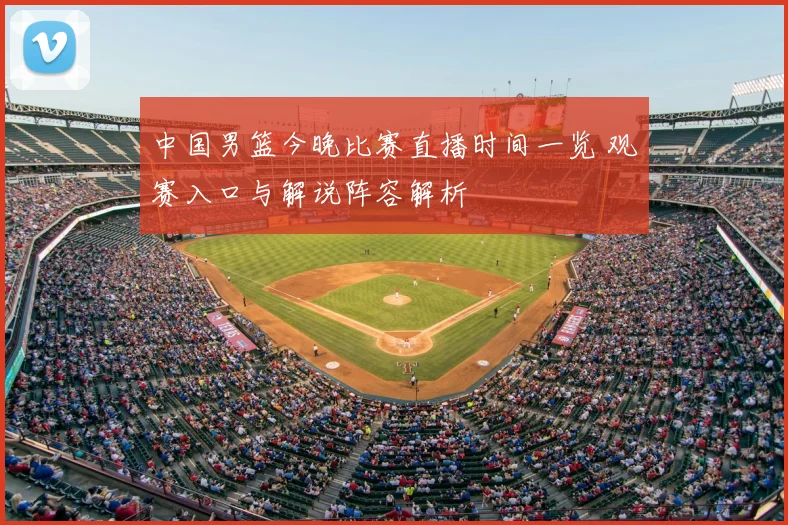 中国男篮今晚比赛直播时间一览 观赛入口与解说阵容解析