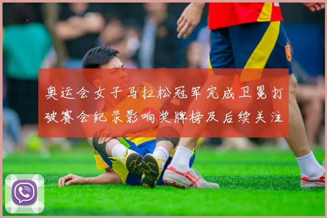 奥运会女子马拉松冠军完成卫冕打破赛会纪录影响奖牌榜及后续关注点