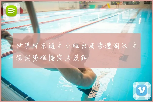 世界杯东道主小组出局惨遭淘汰 主场优势难掩实力差距