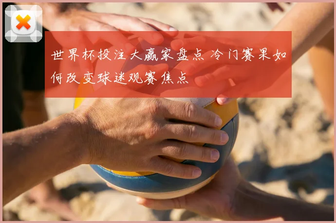 世界杯投注大赢家盘点 冷门赛果如何改变球迷观赛焦点