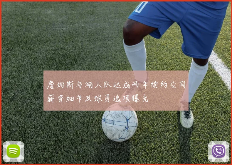 詹姆斯与湖人队达成两年续约合同薪资细节及球员选项曝光