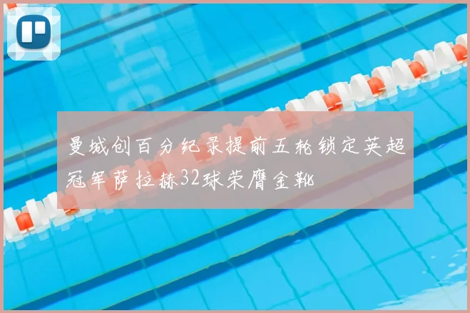 曼城创百分纪录提前五轮锁定英超冠军萨拉赫32球荣膺金靴