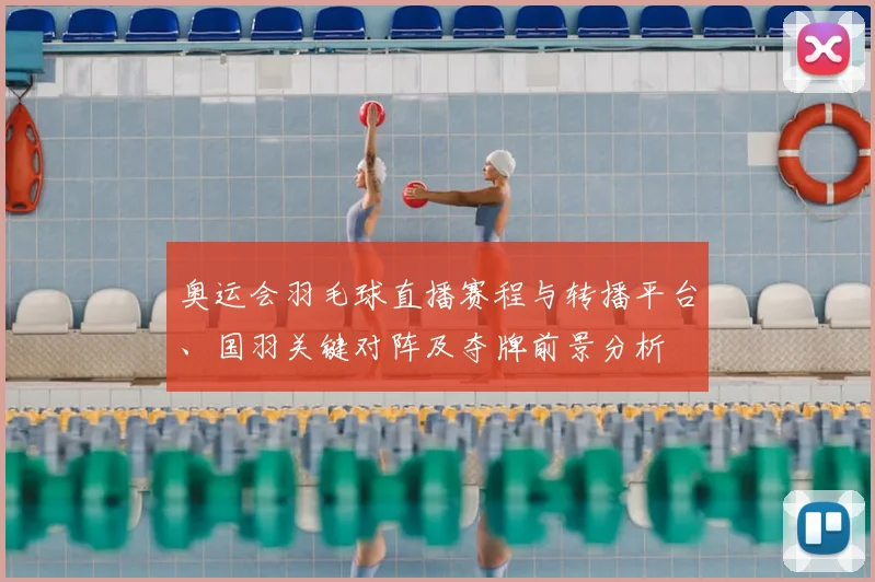 奥运会羽毛球直播赛程与转播平台、国羽关键对阵及夺牌前景分析