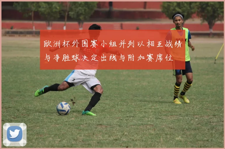 欧洲杯外围赛小组并列以相互战绩与净胜球决定出线与附加赛席位