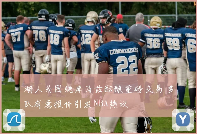 湖人或围绕库马兹酝酿重磅交易 多队有意报价引发NBA热议