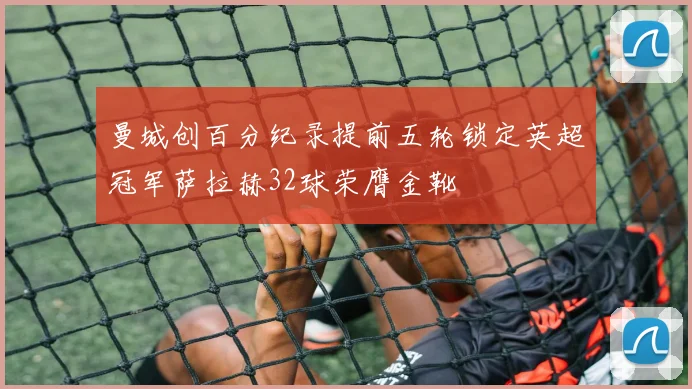 曼城创百分纪录提前五轮锁定英超冠军萨拉赫32球荣膺金靴