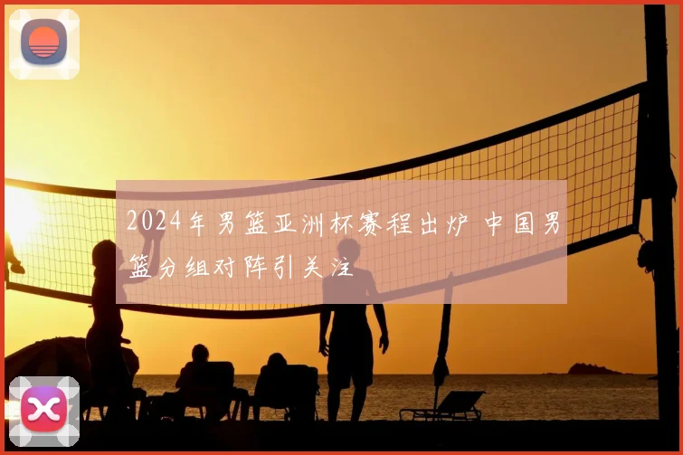 2024年男篮亚洲杯赛程出炉 中国男篮分组对阵引关注