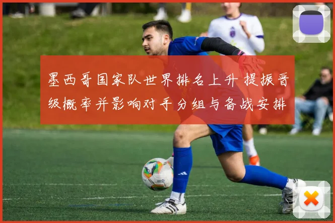 墨西哥国家队世界排名上升 提振晋级概率并影响对手分组与备战安排