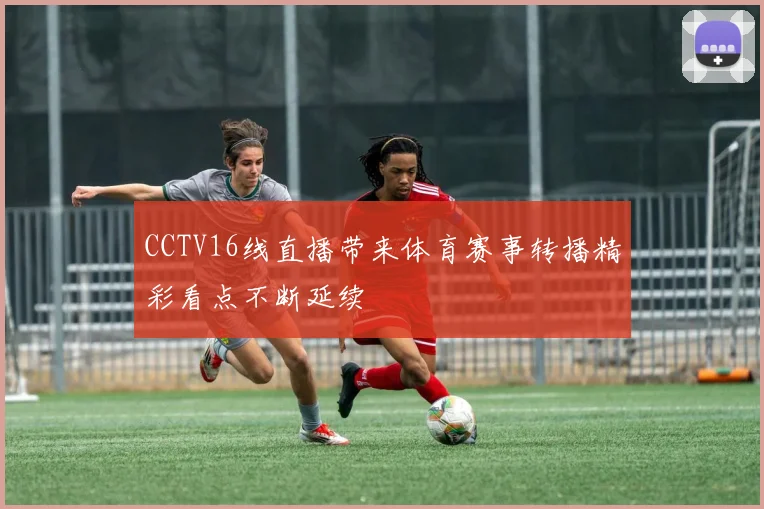CCTV16线直播带来体育赛事转播精彩看点不断延续