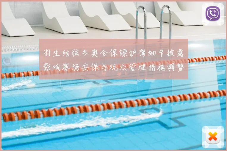 羽生结弦冬奥会保镖护驾细节披露影响赛场安保与观众管理措施调整