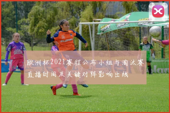 欧洲杯2021赛程公布小组与淘汰赛直播时间及关键对阵影响出线