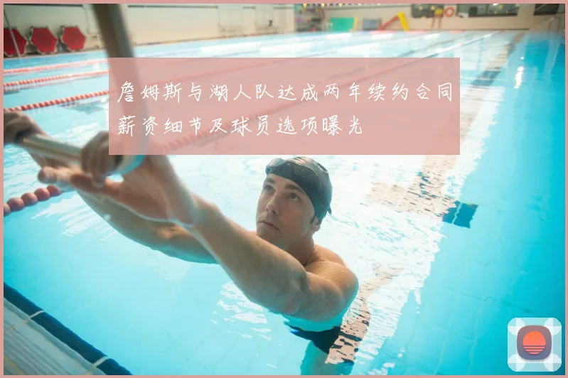 詹姆斯与湖人队达成两年续约合同薪资细节及球员选项曝光