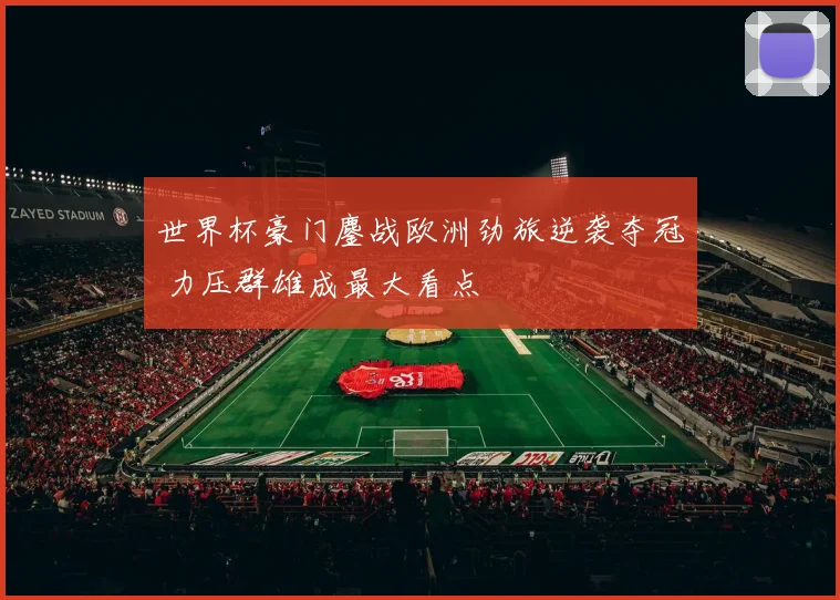 世界杯豪门鏖战欧洲劲旅逆袭夺冠 力压群雄成最大看点