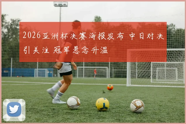 2026亚洲杯决赛海报发布 中日对决引关注 冠军悬念升温