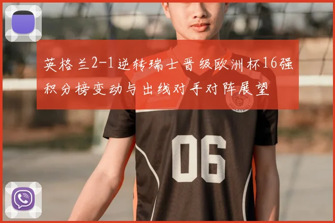 英格兰2-1逆转瑞士晋级欧洲杯16强积分榜变动与出线对手对阵展望