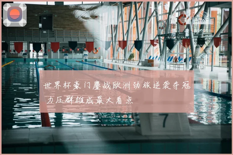 世界杯豪门鏖战欧洲劲旅逆袭夺冠 力压群雄成最大看点