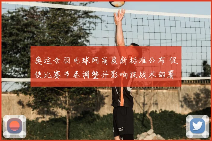 奥运会羽毛球网高度新标准公布 促使比赛节奏调整并影响技战术部署