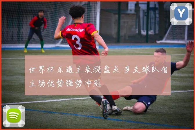 世界杯东道主表现盘点 多支球队借主场优势强势冲冠