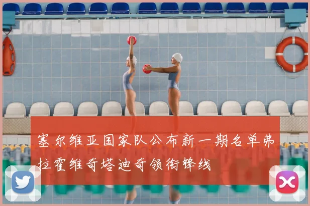 塞尔维亚国家队公布新一期名单弗拉霍维奇塔迪奇领衔锋线