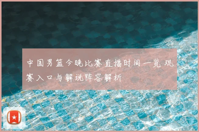 中国男篮今晚比赛直播时间一览 观赛入口与解说阵容解析