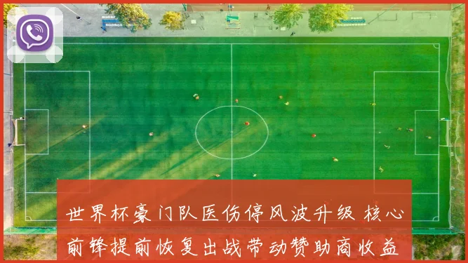 世界杯豪门队医伤停风波升级 核心前锋提前恢复出战带动赞助商收益