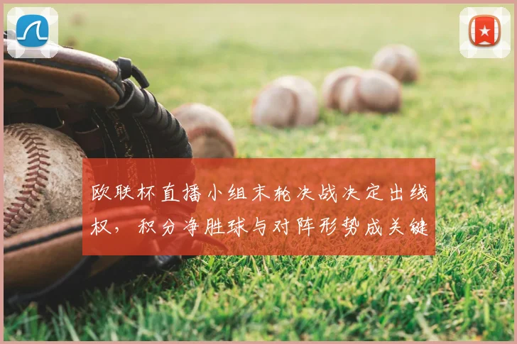 欧联杯直播小组末轮决战决定出线权,积分净胜球与对阵形势成关键