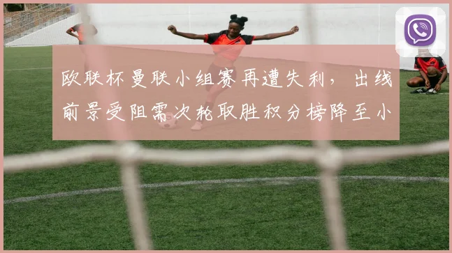 欧联杯曼联小组赛再遭失利，出线前景受阻需次轮取胜积分榜降至小组第三