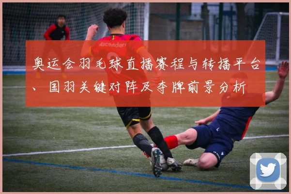 奥运会羽毛球直播赛程与转播平台、国羽关键对阵及夺牌前景分析