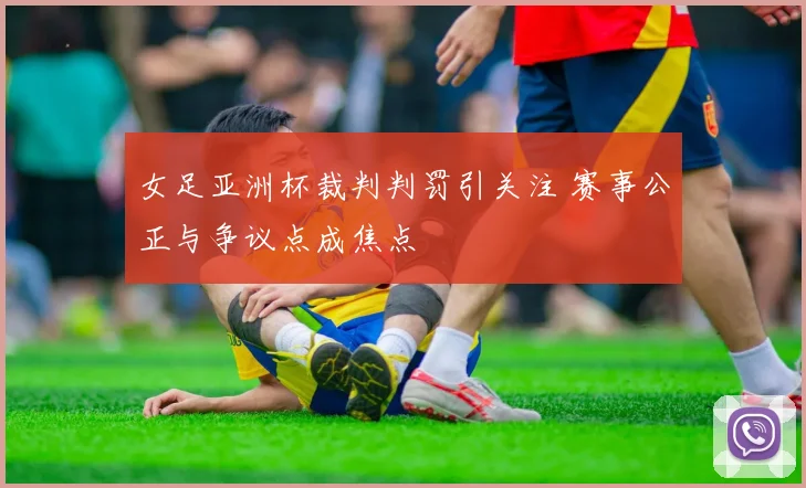 女足亚洲杯裁判判罚引关注 赛事公正与争议点成焦点