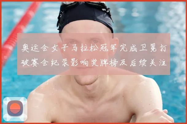 奥运会女子马拉松冠军完成卫冕打破赛会纪录影响奖牌榜及后续关注点