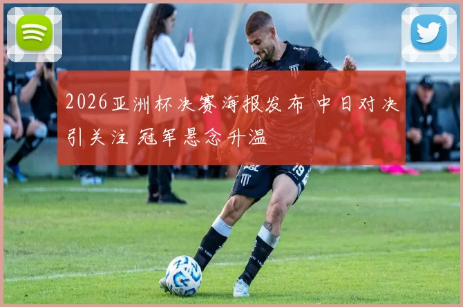 2026亚洲杯决赛海报发布 中日对决引关注 冠军悬念升温